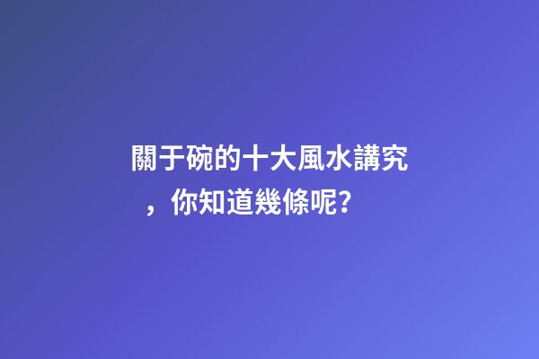 關于碗的十大風水講究，你知道幾條呢？